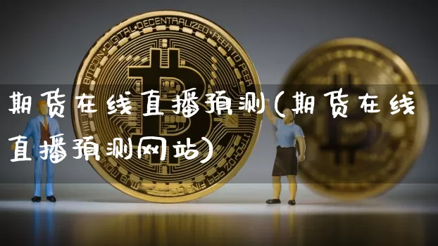 期货在线直播预测(期货在线直播预测网站)_https://www.qldgs.com_黄金期货_第1张