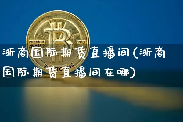 浙商国际期货直播间(浙商国际期货直播间在哪)_https://www.qldgs.com_国际期货_第1张