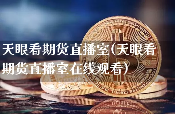 天眼看期货直播室(天眼看期货直播室在线观看)_https://www.qldgs.com_内盘期货_第1张