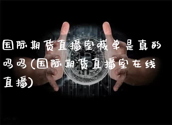 国际期货直播室喊单是真的吗吗(国际期货直播室在线直播)_https://www.qldgs.com_原油期货_第1张