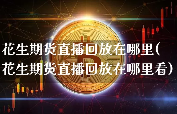 花生期货直播回放在哪里(花生期货直播回放在哪里看)_https://www.qldgs.com_黄金期货_第1张