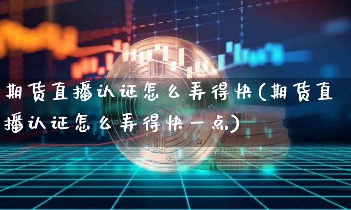 期货直播认证怎么弄得快(期货直播认证怎么弄得快一点)_https://www.qldgs.com_黄金期货_第1张