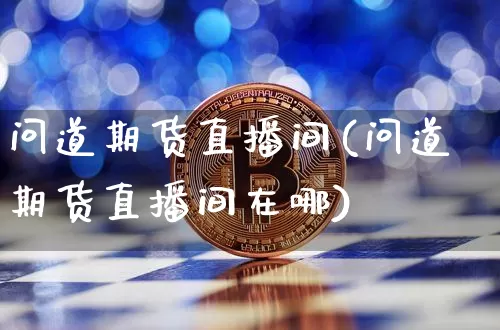 问道期货直播间(问道期货直播间在哪)_https://www.qldgs.com_黄金期货_第1张