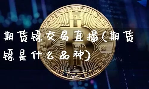 期货镍交易直播(期货镍是什么品种)_https://www.qldgs.com_内盘期货_第1张