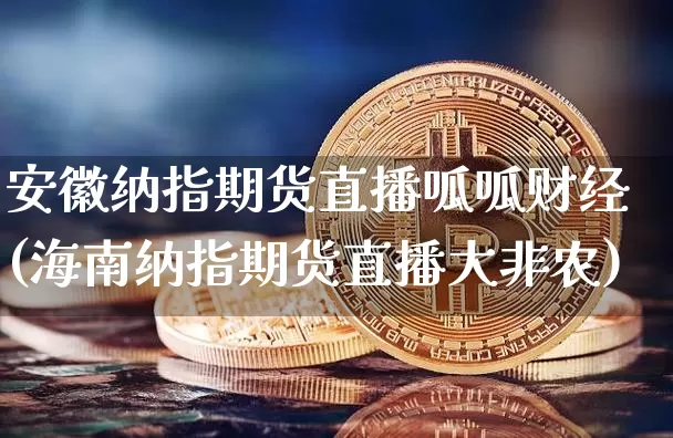 安徽纳指期货直播呱呱财经(海南纳指期货直播大非农)_https://www.qldgs.com_国际期货_第1张