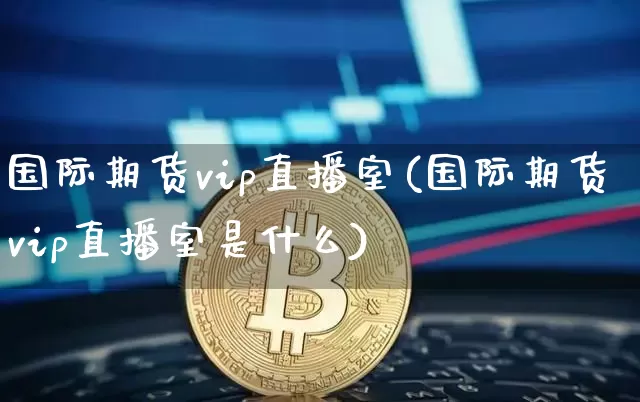 国际期货vip直播室(国际期货vip直播室是什么)_https://www.qldgs.com_期货_第1张