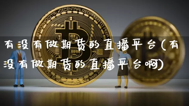 有没有做期货的直播平台(有没有做期货的直播平台啊)_https://www.qldgs.com_黄金期货_第1张