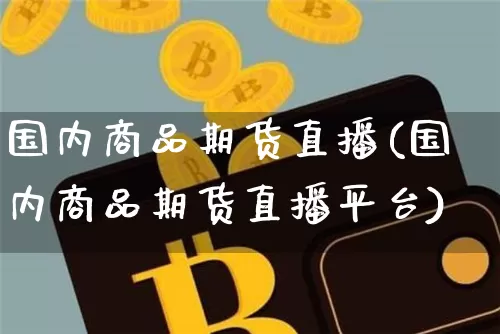 国内商品期货直播(国内商品期货直播平台)_https://www.qldgs.com_恒指期货_第1张