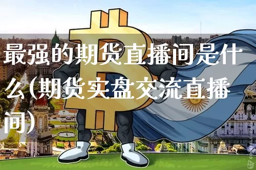 最强的期货直播间是什么(期货实盘交流直播间)_https://www.qldgs.com_原油期货_第1张