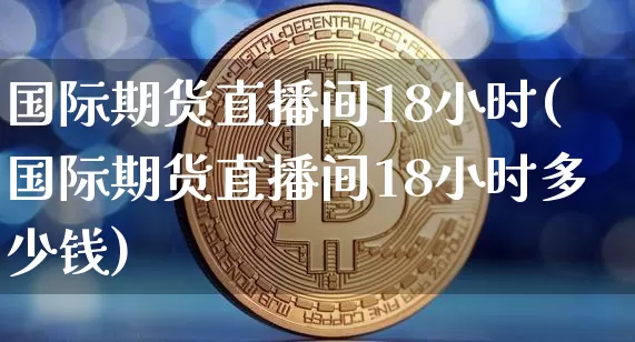 国际期货直播间18小时(国际期货直播间18小时多少钱)_https://www.qldgs.com_恒指期货_第1张