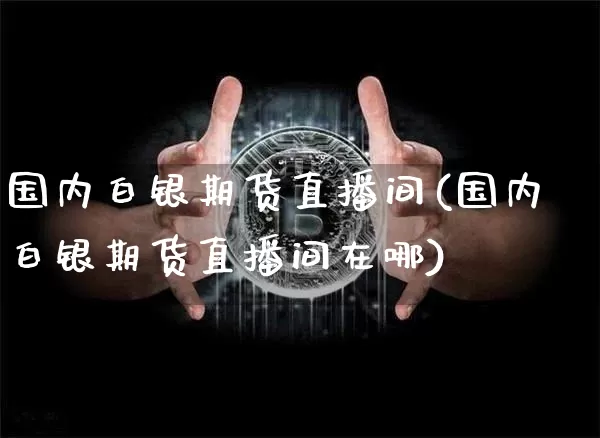 国内白银期货直播间(国内白银期货直播间在哪)_https://www.qldgs.com_原油期货_第1张