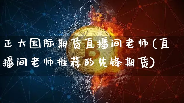 正大国际期货直播间老师(直播间老师推荐的先锋期货)_https://www.qldgs.com_原油期货_第1张
