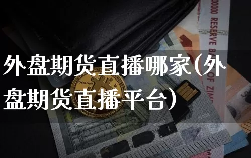 外盘期货直播哪家(外盘期货直播平台)_https://www.qldgs.com_原油期货_第1张