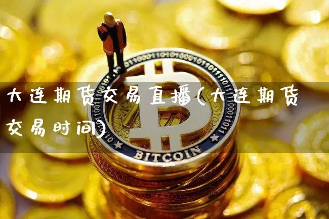 大连期货交易直播(大连期货交易时间)_https://www.qldgs.com_期货_第1张