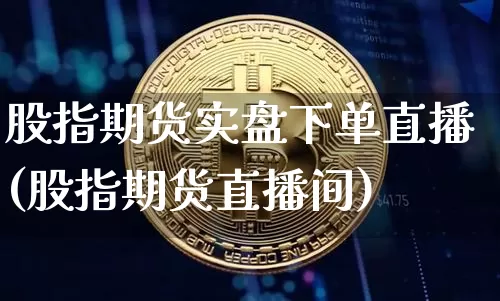 股指期货实盘下单直播(股指期货直播间)_https://www.qldgs.com_国际期货_第1张