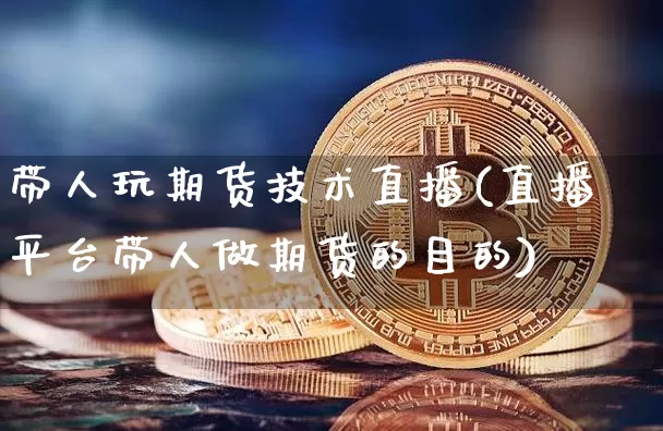 带人玩期货技术直播(直播平台带人做期货的目的)_https://www.qldgs.com_期货_第1张