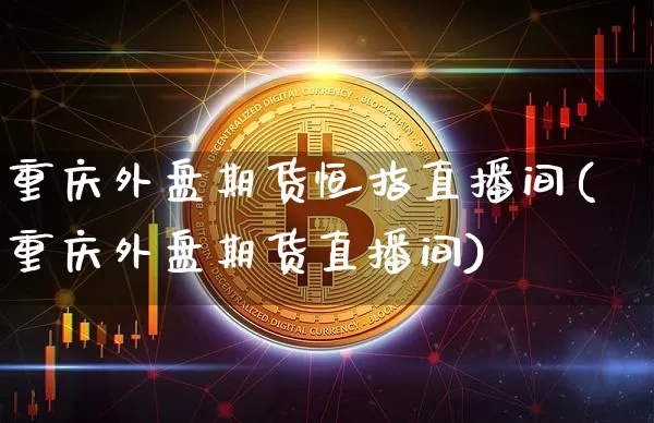 重庆外盘期货恒指直播间(重庆外盘期货直播间)_https://www.qldgs.com_恒指期货_第1张