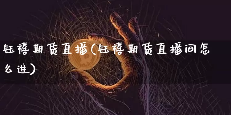 钰禧期货直播(钰禧期货直播间怎么进)_https://www.qldgs.com_内盘期货_第1张