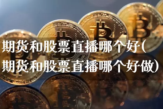 期货和股票直播哪个好(期货和股票直播哪个好做)_https://www.qldgs.com_原油期货_第1张