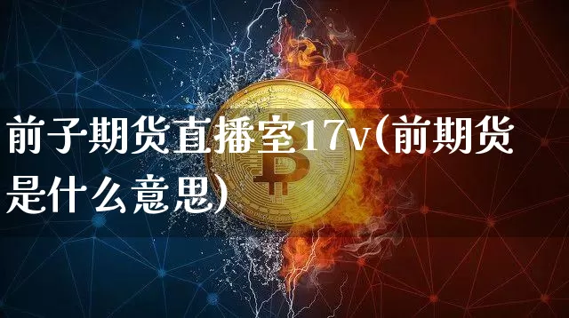 前子期货直播室17v(前期货是什么意思)_https://www.qldgs.com_内盘期货_第1张