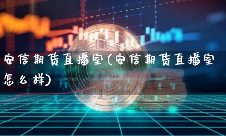 安信期货直播室(安信期货直播室怎么样)_https://www.qldgs.com_原油期货_第1张