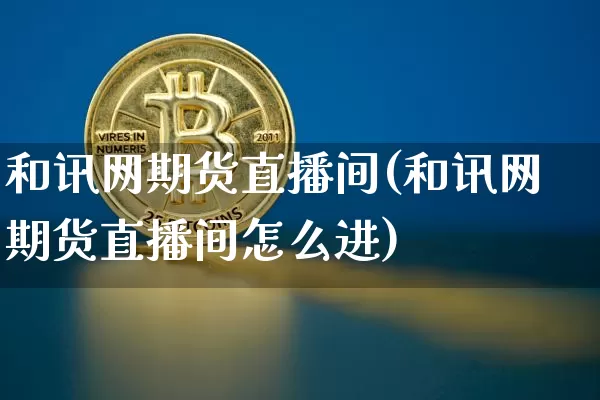 和讯网期货直播间(和讯网期货直播间怎么进)_https://www.qldgs.com_期货_第1张