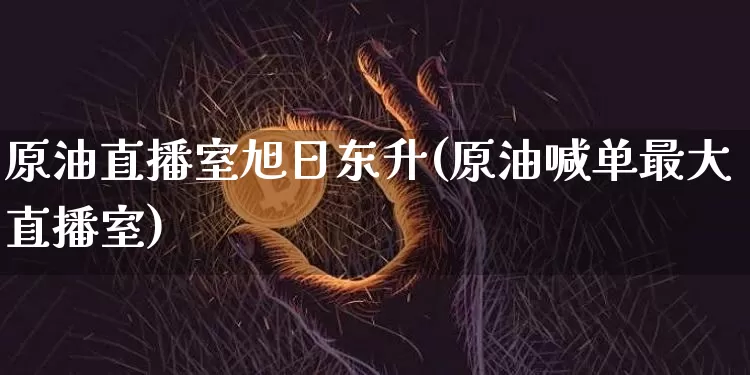 原油直播室旭日东升(原油喊单最大直播室)_https://www.qldgs.com_内盘期货_第1张