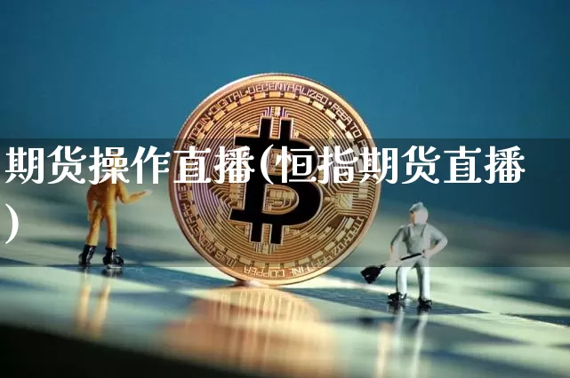 期货操作直播(恒指期货直播)_https://www.qldgs.com_期货_第1张