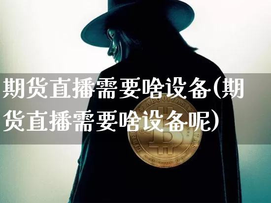 期货直播需要啥设备(期货直播需要啥设备呢)_https://www.qldgs.com_原油期货_第1张