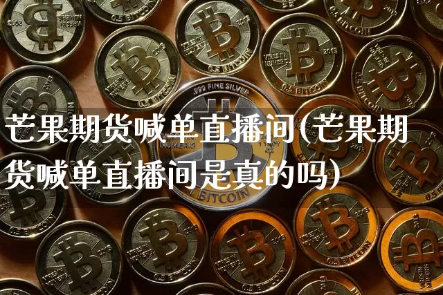 芒果期货喊单直播间(芒果期货喊单直播间是真的吗)_https://www.qldgs.com_原油期货_第1张