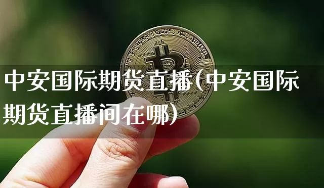 中安国际期货直播(中安国际期货直播间在哪)_https://www.qldgs.com_原油期货_第1张