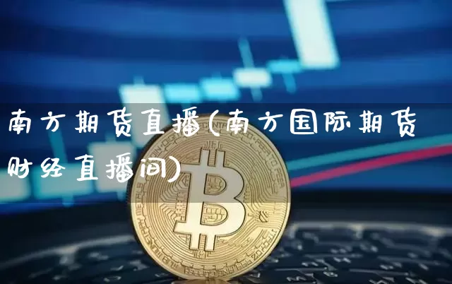 南方期货直播(南方国际期货财经直播间)_https://www.qldgs.com_期货_第1张