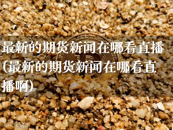最新的期货新闻在哪看直播(最新的期货新闻在哪看直播啊)_https://www.qldgs.com_恒指期货_第1张
