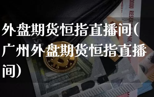 外盘期货恒指直播间(广州外盘期货恒指直播间)_https://www.qldgs.com_内盘期货_第1张