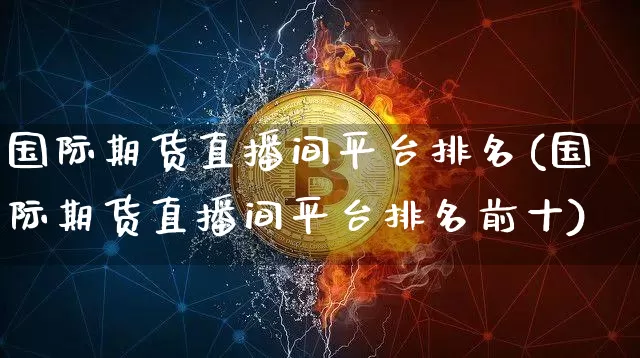 国际期货直播间平台排名(国际期货直播间平台排名前十)_https://www.qldgs.com_国际期货_第1张