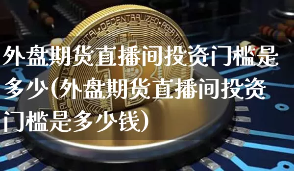 外盘期货直播间投资门槛是多少(外盘期货直播间投资门槛是多少钱)_https://www.qldgs.com_原油期货_第1张