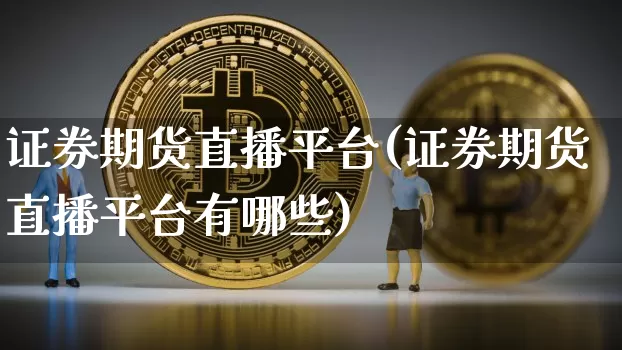 证券期货直播平台(证券期货直播平台有哪些)_https://www.qldgs.com_内盘期货_第1张