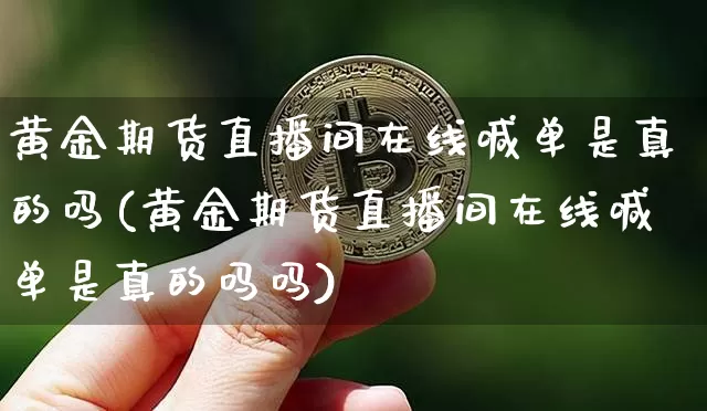 黄金期货直播间在线喊单是真的吗(黄金期货直播间在线喊单是真的吗吗)_https://www.qldgs.com_内盘期货_第1张