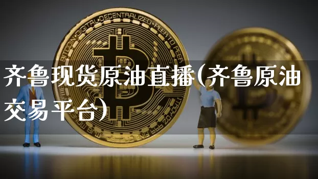 齐鲁现货原油直播(齐鲁原油交易平台)_https://www.qldgs.com_恒指期货_第1张