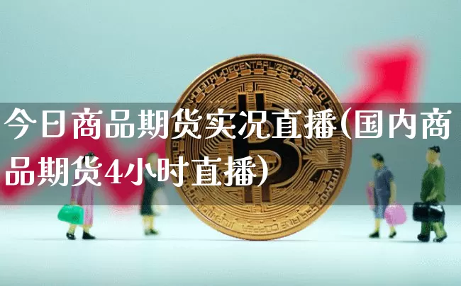 今日商品期货实况直播(国内商品期货4小时直播)_https://www.qldgs.com_期货_第1张