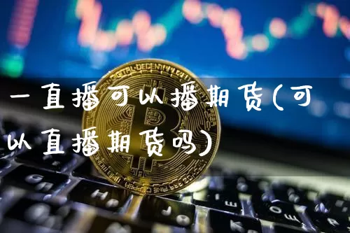 一直播可以播期货(可以直播期货吗)_https://www.qldgs.com_内盘期货_第1张