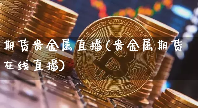 期货贵金属直播(贵金属期货在线直播)_https://www.qldgs.com_内盘期货_第1张
