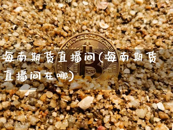 海南期货直播间(海南期货直播间在哪)_https://www.qldgs.com_恒指期货_第1张