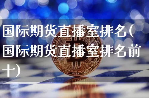国际期货直播室排名(国际期货直播室排名前十)_https://www.qldgs.com_国际期货_第1张