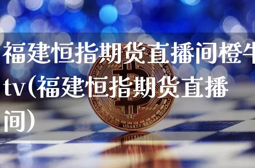 福建恒指期货直播间橙牛tv(福建恒指期货直播间)_https://www.qldgs.com_期货_第1张