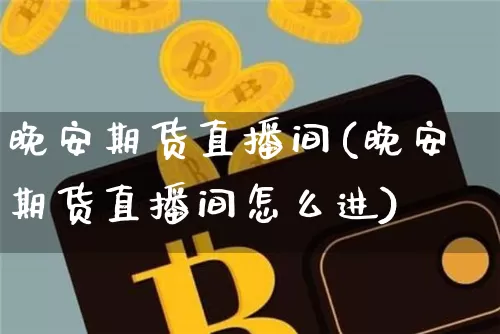 晚安期货直播间(晚安期货直播间怎么进)_https://www.qldgs.com_原油期货_第1张