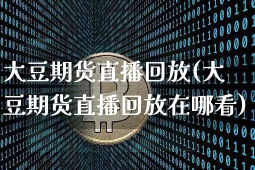大豆期货直播回放(大豆期货直播回放在哪看)_https://www.qldgs.com_内盘期货_第1张