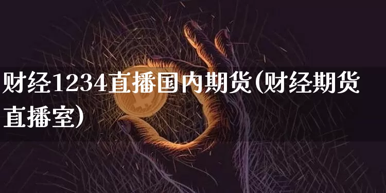 财经1234直播国内期货(财经期货直播室)_https://www.qldgs.com_原油期货_第1张