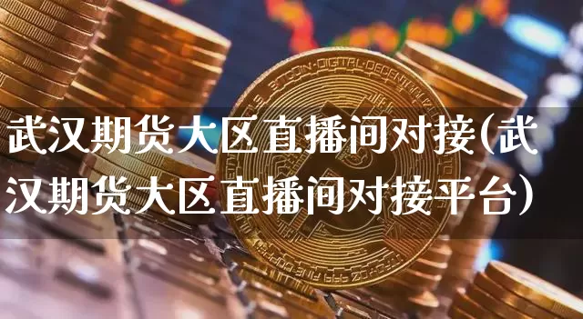 武汉期货大区直播间对接(武汉期货大区直播间对接平台)_https://www.qldgs.com_内盘期货_第1张