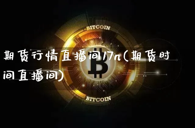 期货行情直播间17n(期货时间直播间)_https://www.qldgs.com_原油期货_第1张